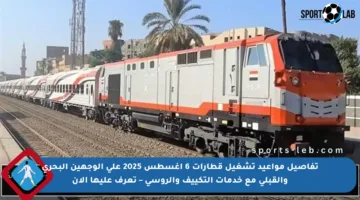 تفاصيل مواعيد تشغيل قطارات 6 أغسطس 2025 على الوجهين البحري والقبلي مع خدمات التكييف والروسي – تعرف عليها الآن